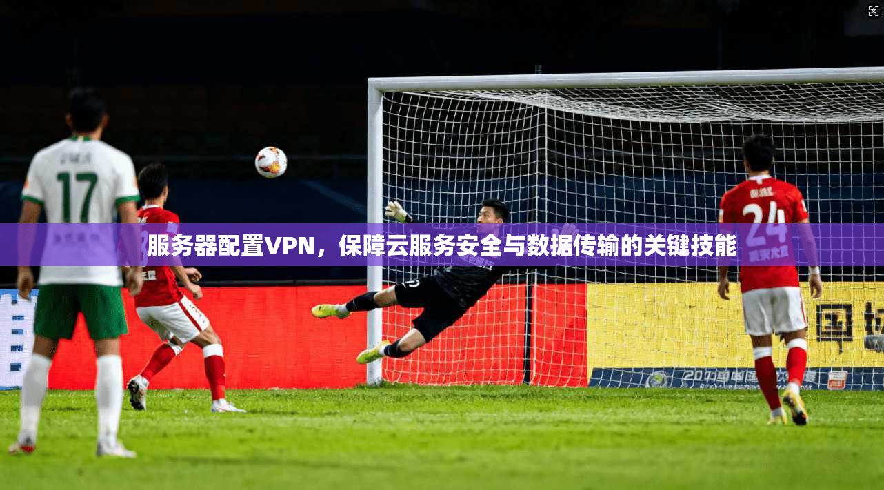 服务器配置VPN，保障云服务安全与数据传输的关键技能