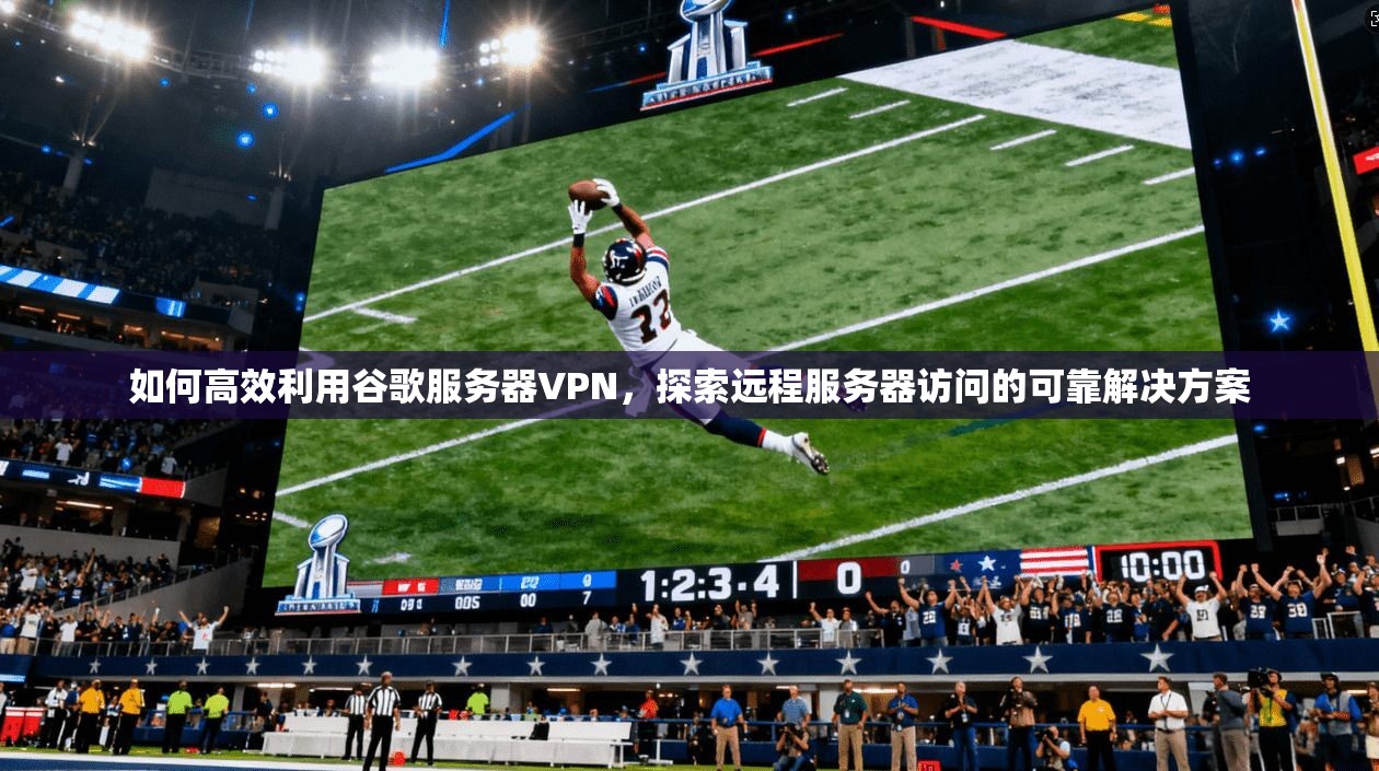 如何高效利用谷歌服务器VPN，探索远程服务器访问的可靠解决方案