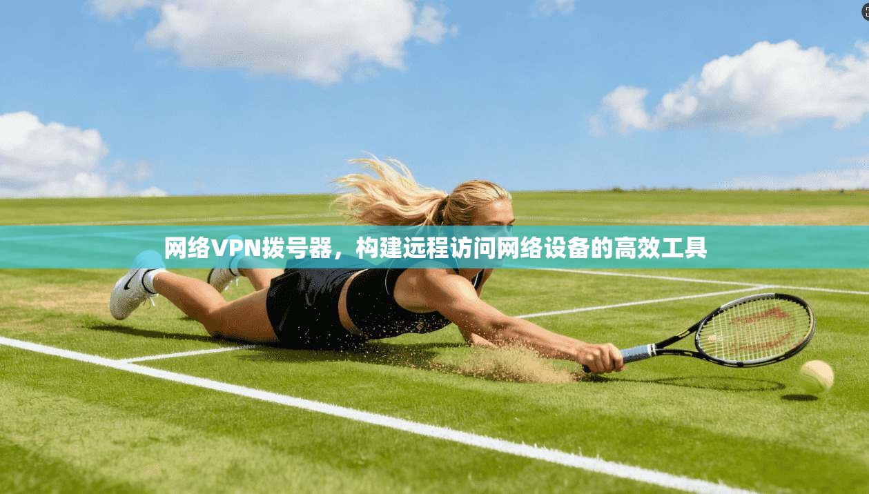 网络VPN拨号器，构建远程访问网络设备的高效工具  第1张
