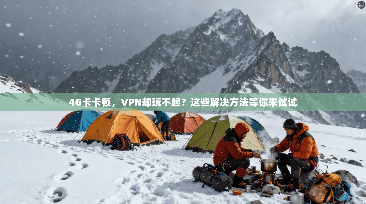 4G卡卡顿，VPN却玩不起？这些解决方法等你来试试