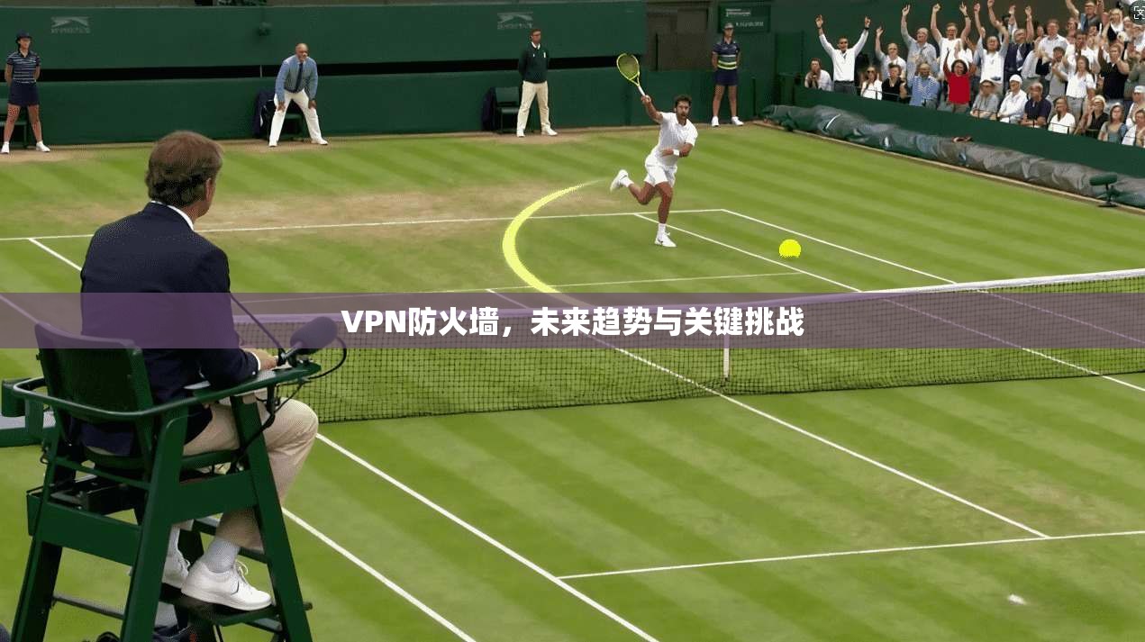 VPN防火墙，未来趋势与关键挑战