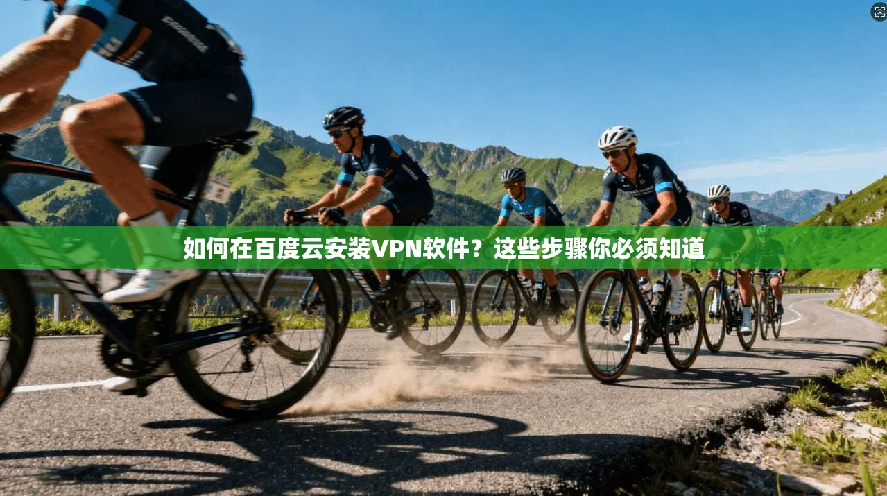 如何在百度云安装VPN软件?这些步骤你必须知道