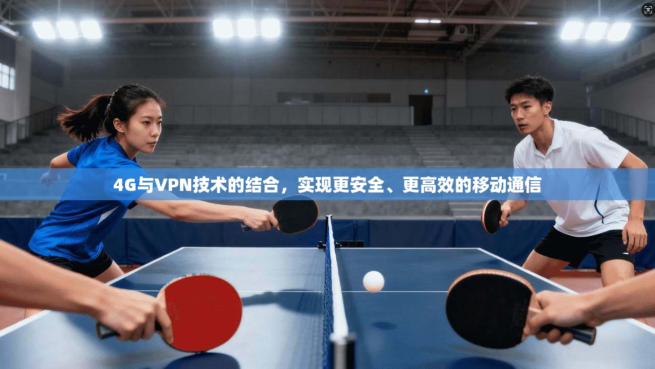 4G与VPN技术的结合，实现更安全、更高效的移动通信