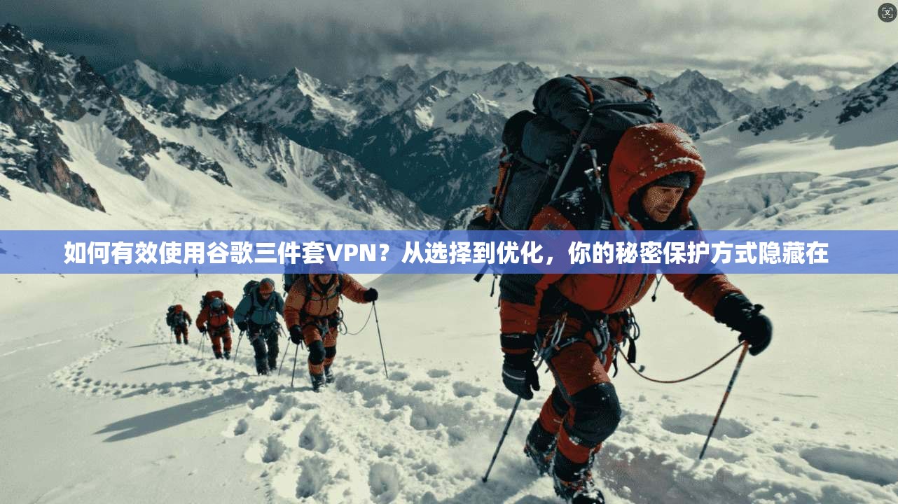 如何有效使用谷歌三件套VPN？从选择到优化，你的秘密保护方式隐藏在  第1张