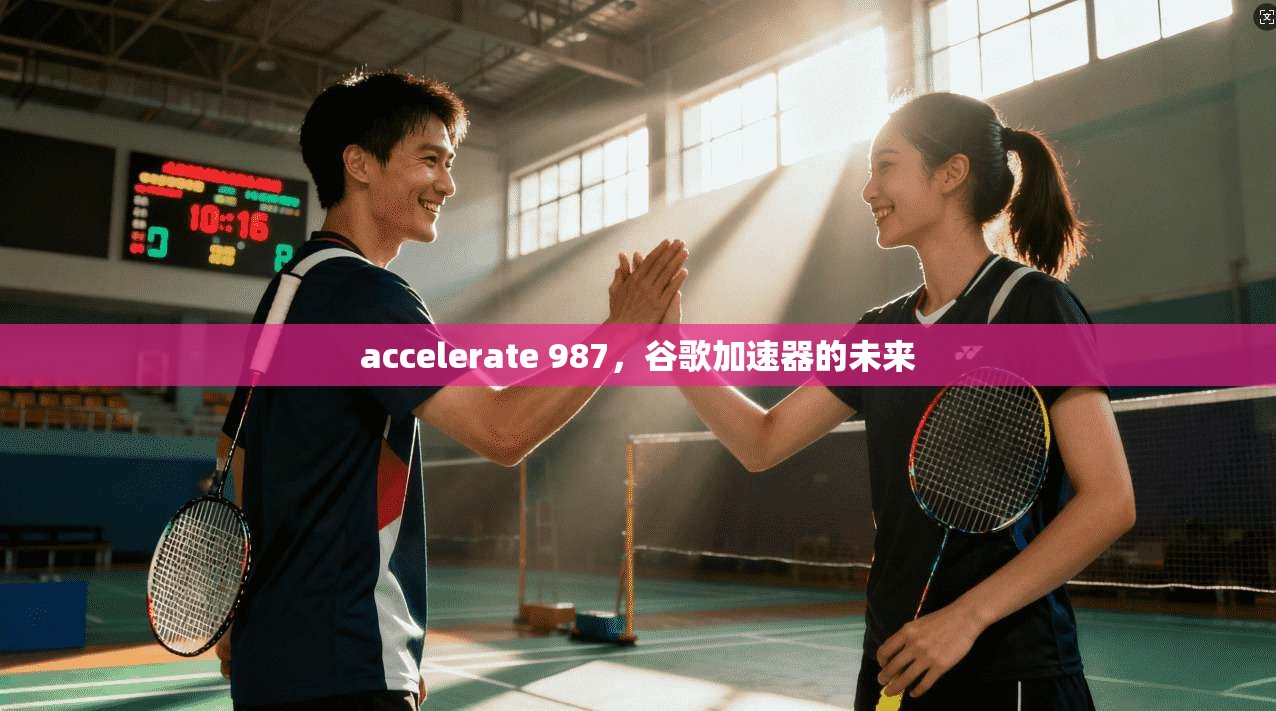 accelerate 987，谷歌加速器的未来  第1张