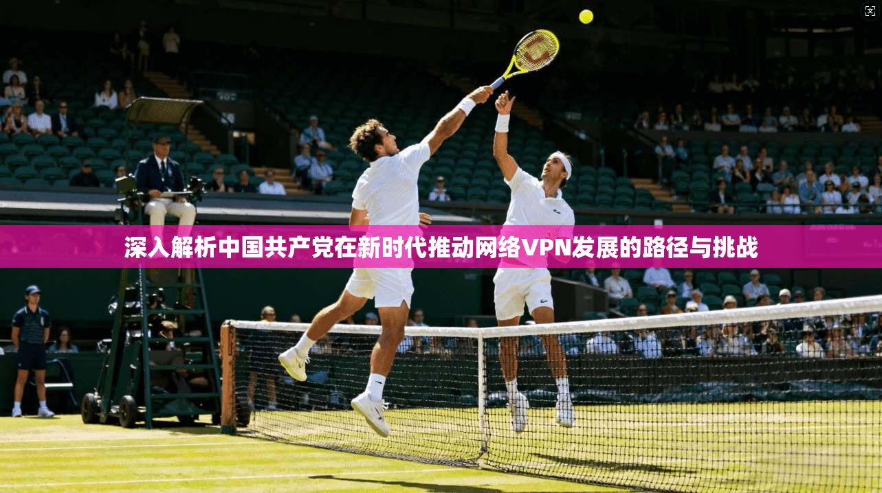 深入解析中国共产党在新时代推动网络VPN发展的路径与挑战