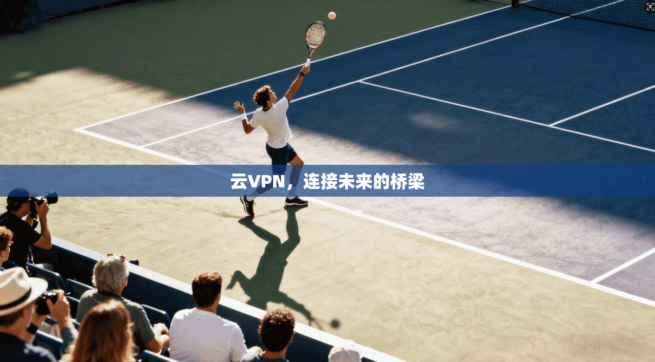 云VPN，连接未来的桥梁