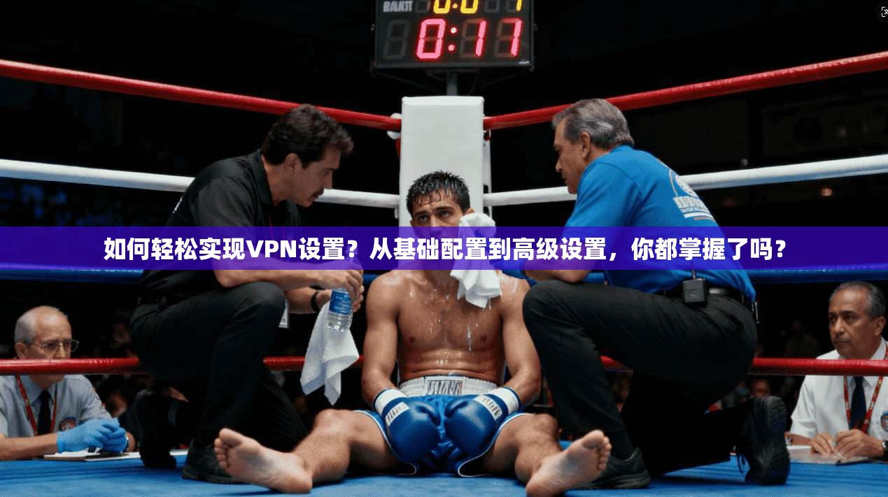 如何轻松实现VPN设置？从基础配置到高级设置，你都掌握了吗？