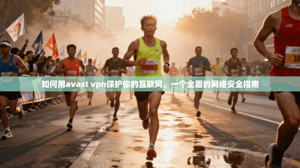 如何用avast vpn保护你的互联网，一个全面的网络安全指南