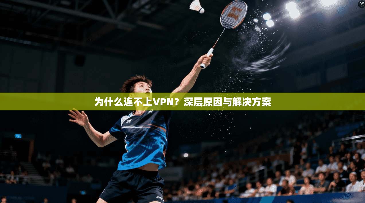 为什么连不上VPN?深层原因与解决方案