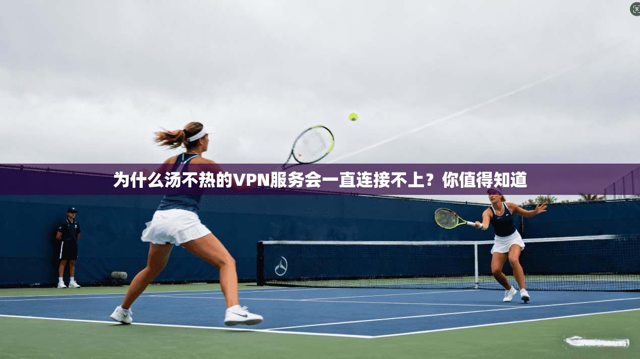 为什么汤不热的VPN服务会一直连接不上？你值得知道