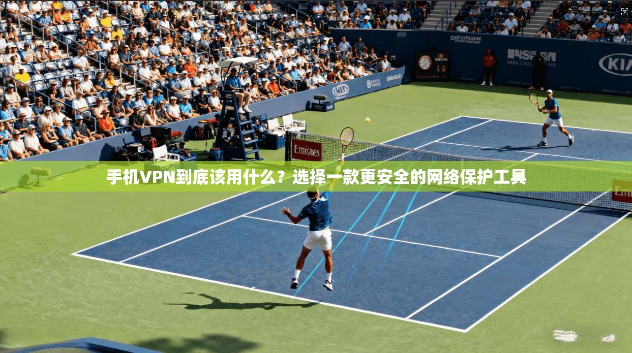 手机VPN到底该用什么?选择一款更安全的网络保护工具