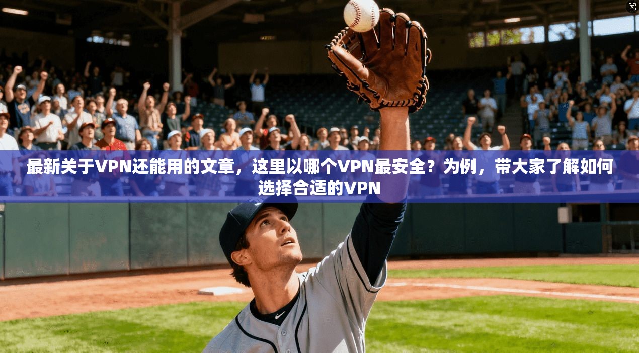 最新关于VPN还能用的文章，这里以哪个VPN最安全？为例，带大家了解如何选择合适的VPN