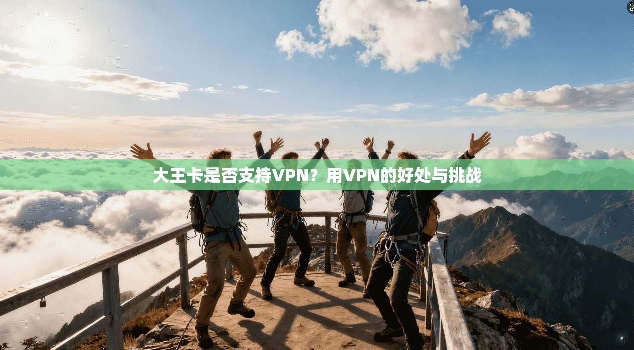 大王卡是否支持VPN？用VPN的好处与挑战
