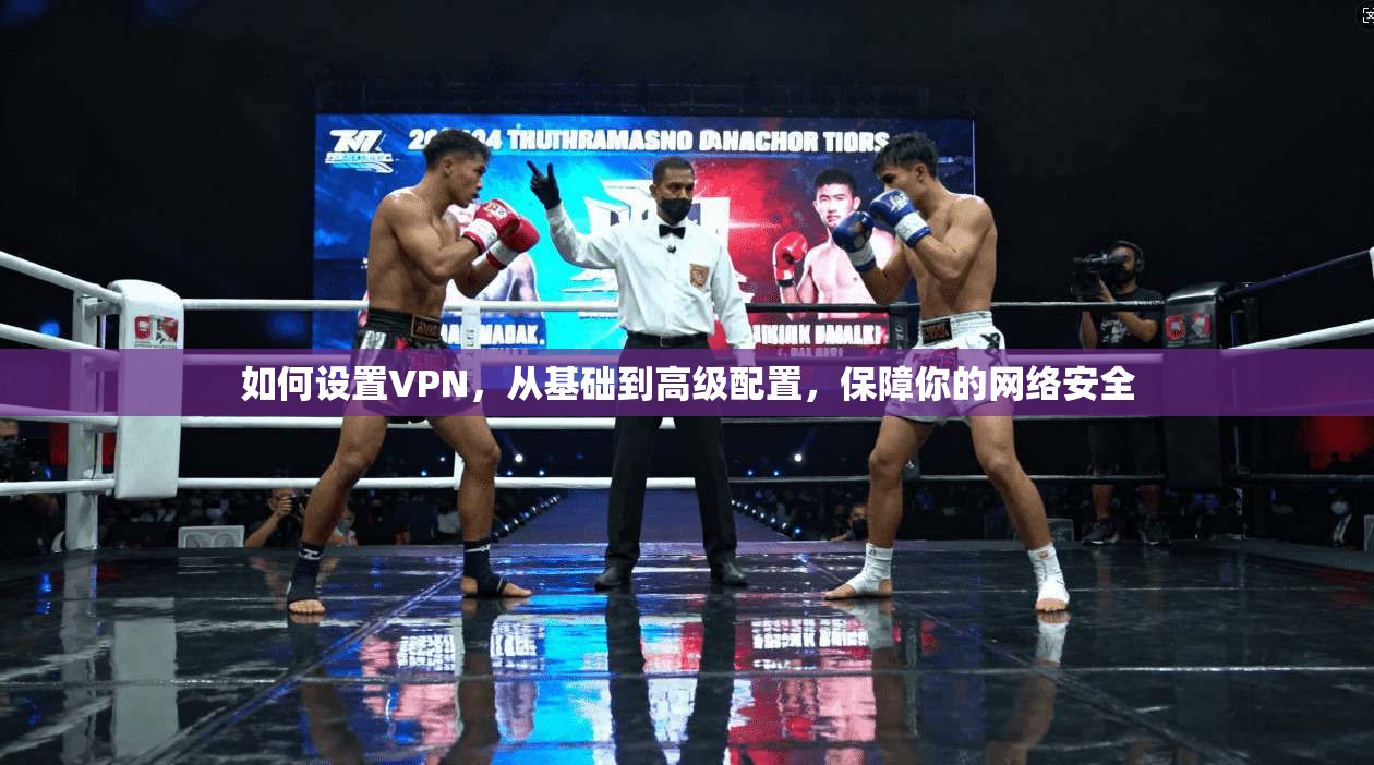 如何设置VPN，从基础到高级配置，保障你的网络安全