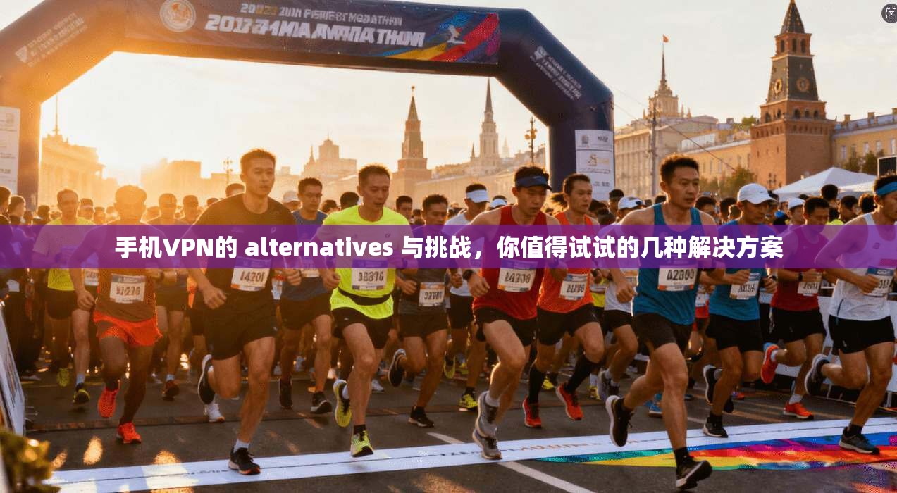 手机VPN的 alternatives 与挑战，你值得试试的几种解决方案