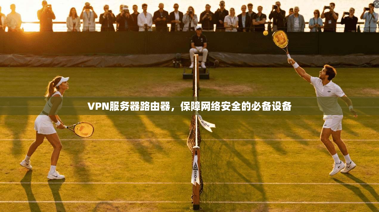 VPN服务器路由器,保障网络安全的必备设备