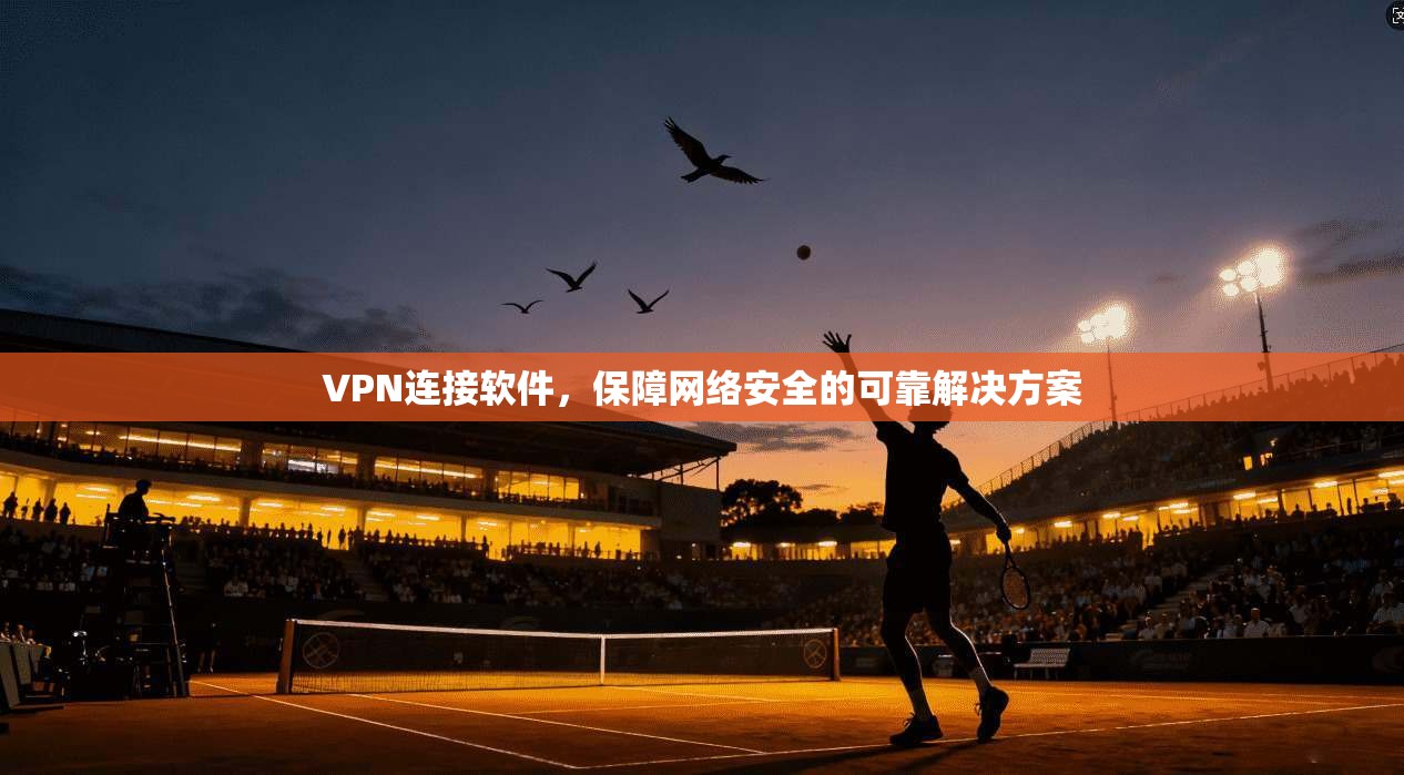 VPN连接软件，保障网络安全的可靠解决方案