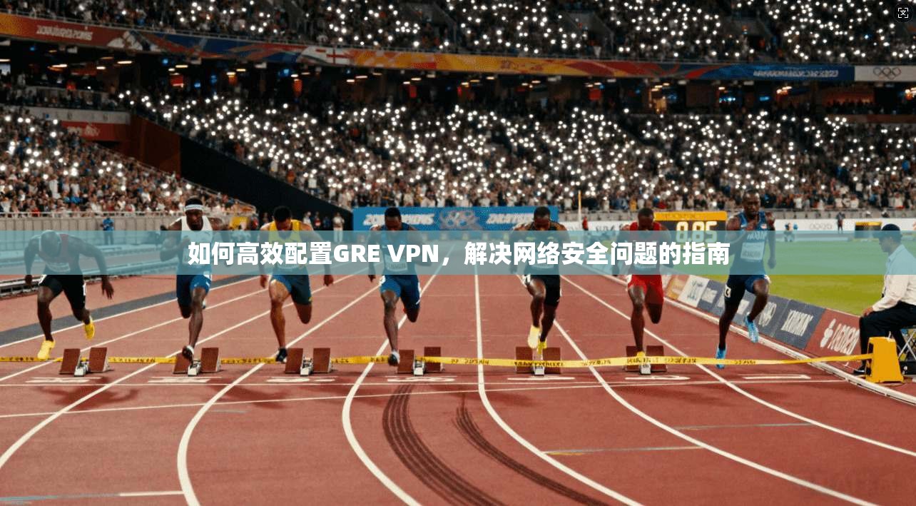 如何高效配置GRE VPN，解决网络安全问题的指南