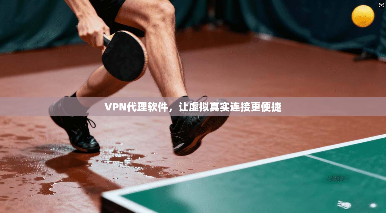 VPN代理软件，让虚拟真实连接更便捷