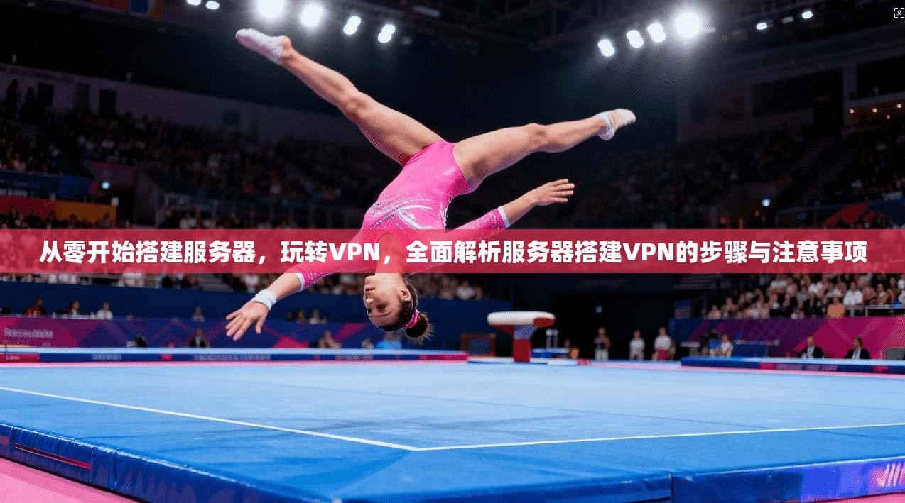 从零开始搭建服务器，玩转VPN，全面解析服务器搭建VPN的步骤与注意事项