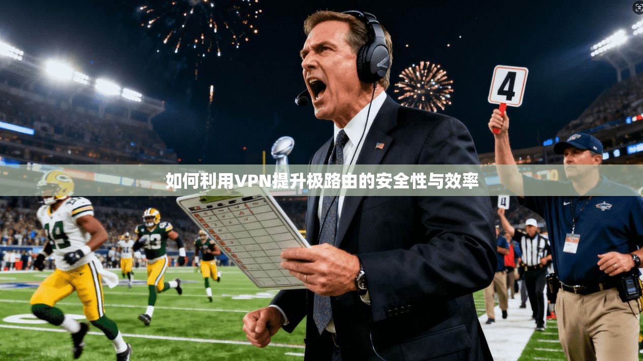 如何利用VPN提升极路由的安全性与效率