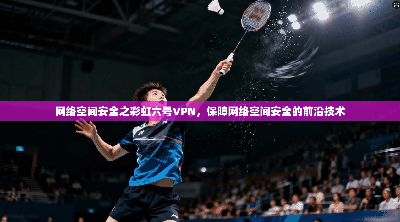 网络空间安全之彩虹六号VPN，保障网络空间安全的前沿技术