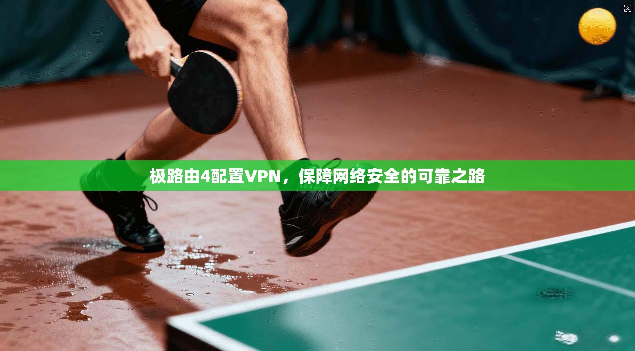极路由4配置VPN，保障网络安全的可靠之路