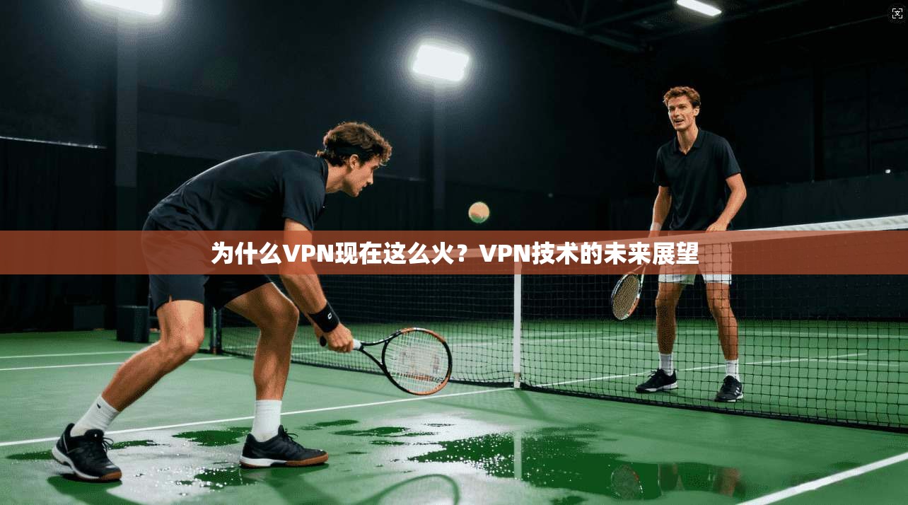 为什么VPN现在这么火？VPN技术的未来展望