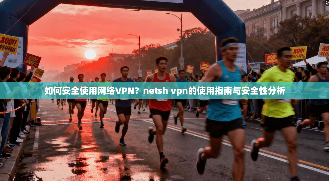 如何安全使用网络VPN？netsh vpn的使用指南与安全性分析