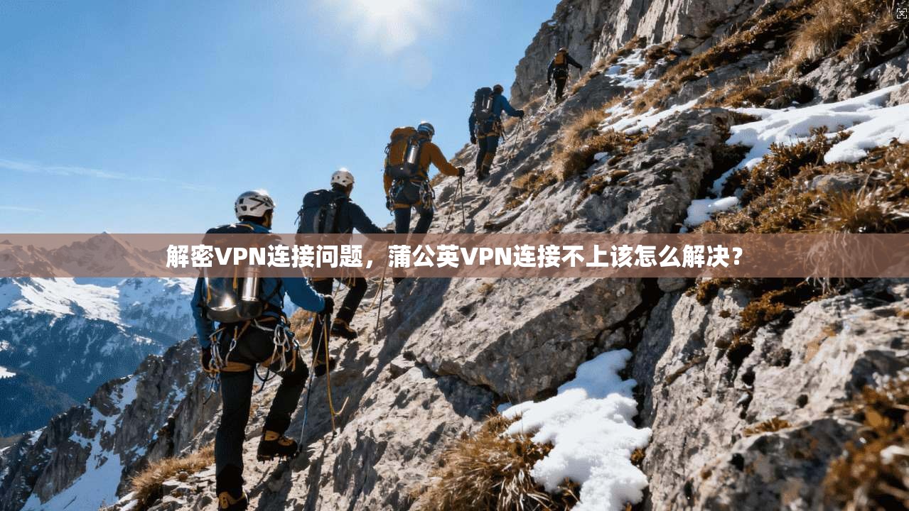 解密VPN连接问题，蒲公英VPN连接不上该怎么解决？