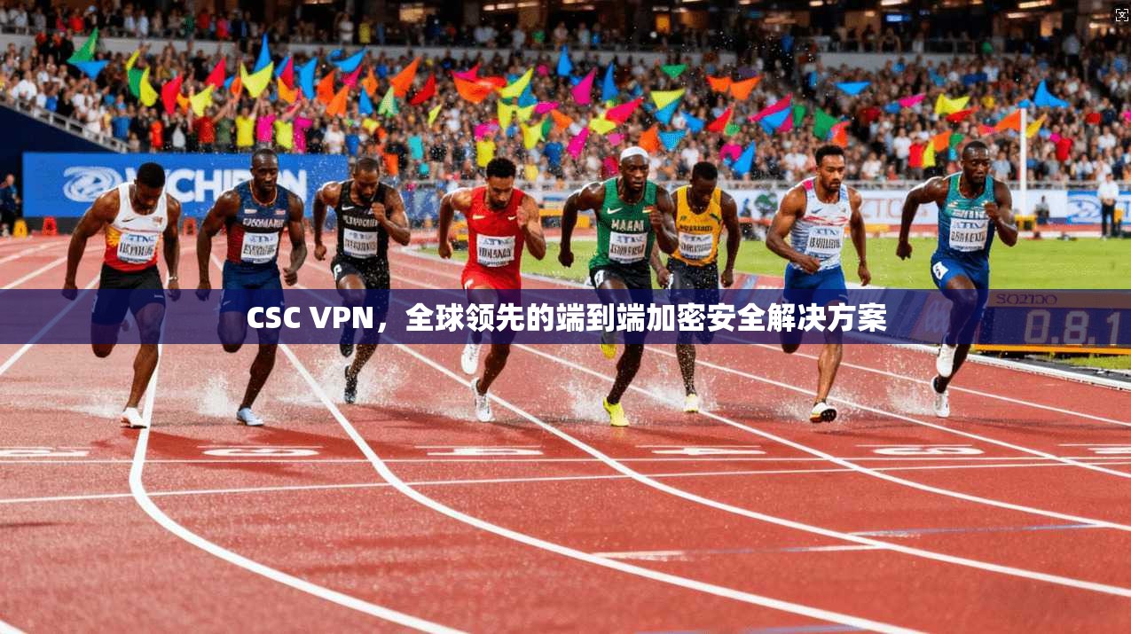 CSC VPN，全球领先的端到端加密安全解决方案