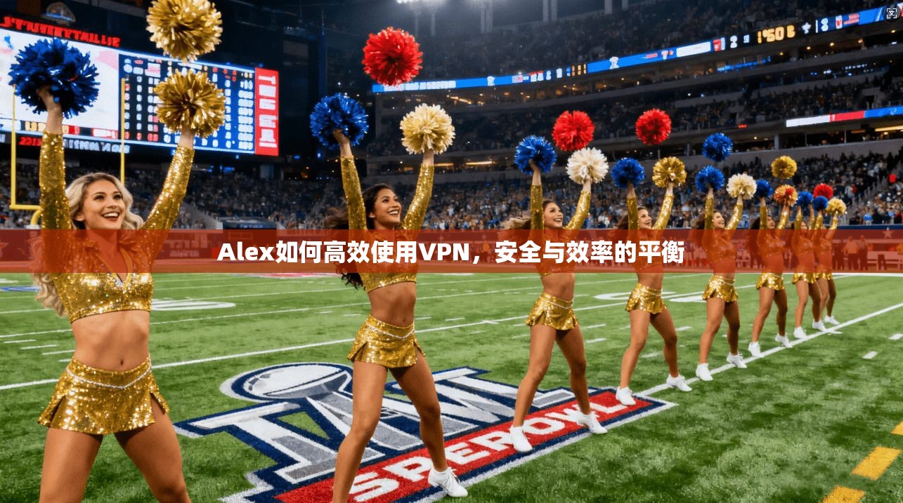 Alex如何高效使用VPN，安全与效率的平衡