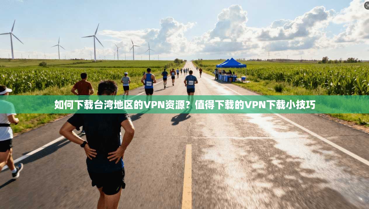如何下载台湾地区的VPN资源？值得下载的VPN下载小技巧