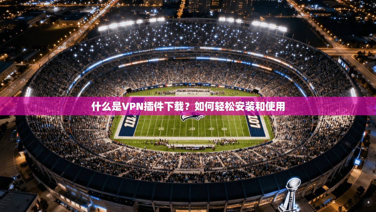 什么是VPN插件下载？如何轻松安装和使用