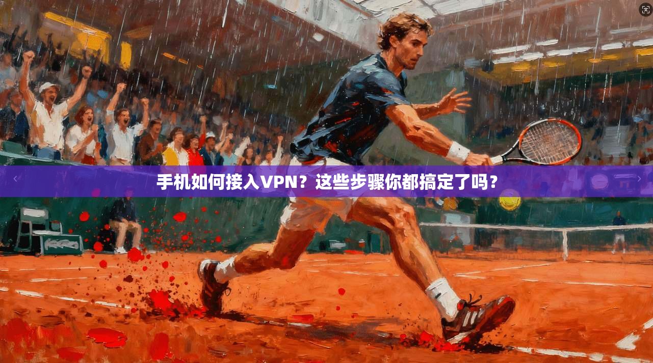 手机如何接入VPN？这些步骤你都搞定了吗？