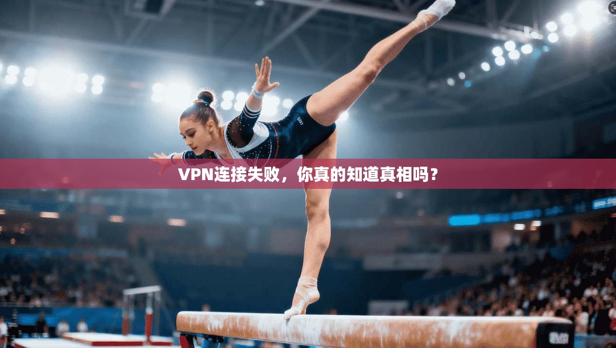 VPN连接失败，你真的知道真相吗？
