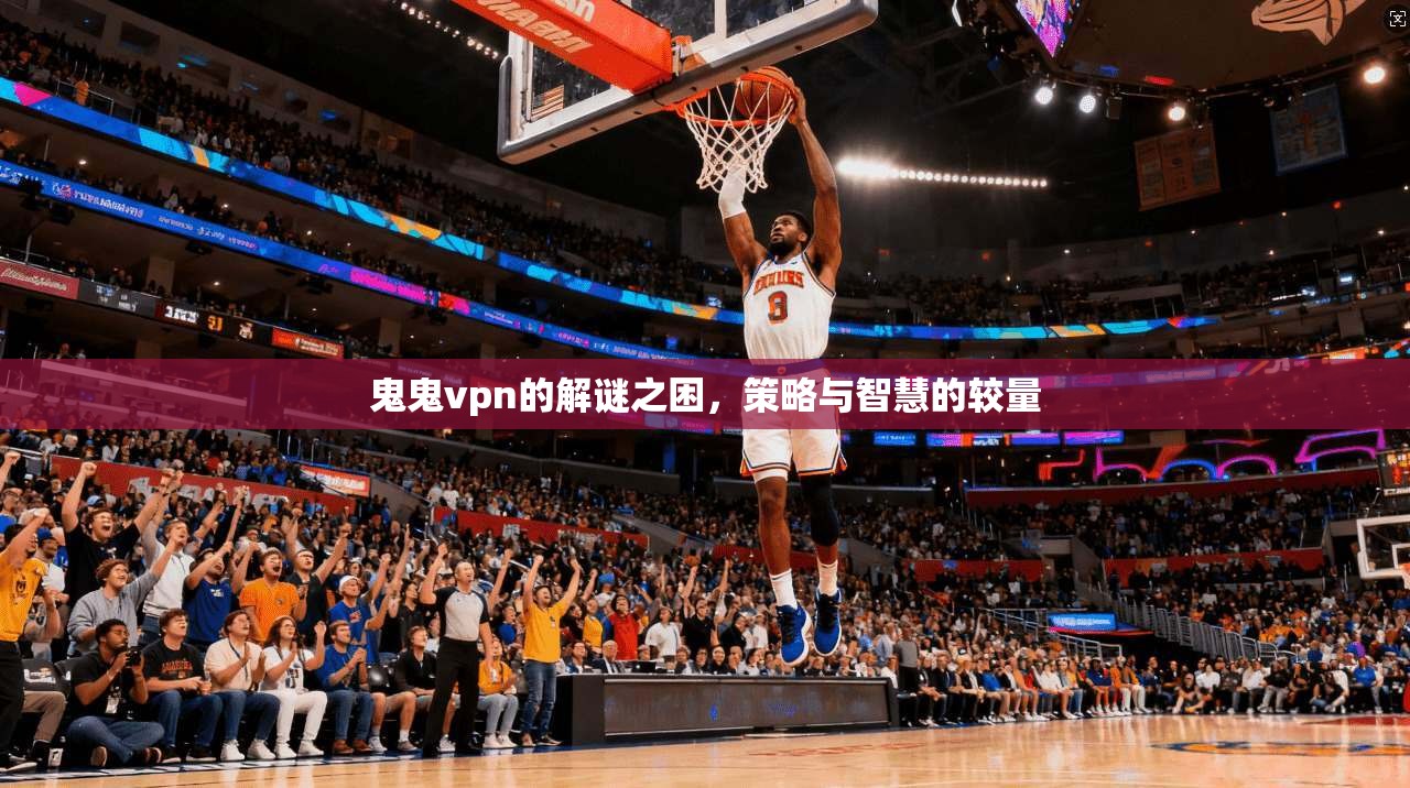 鬼鬼vpn的解谜之困，策略与智慧的较量