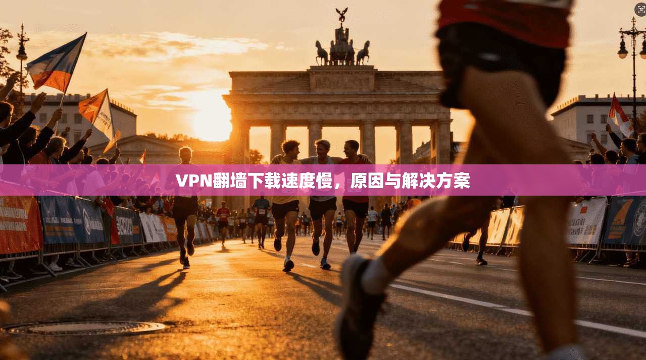 VPN翻墙下载速度慢，原因与解决方案
