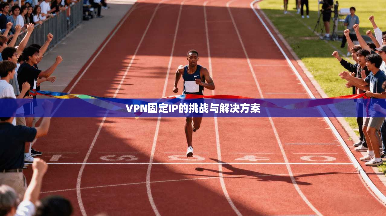 VPN固定IP的挑战与解决方案