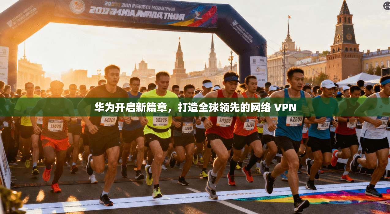华为开启新篇章，打造全球领先的网络 VPN
