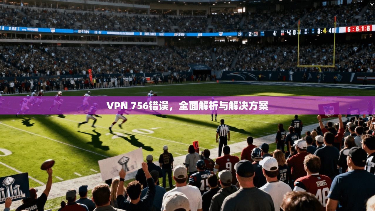 VPN 756错误，全面解析与解决方案