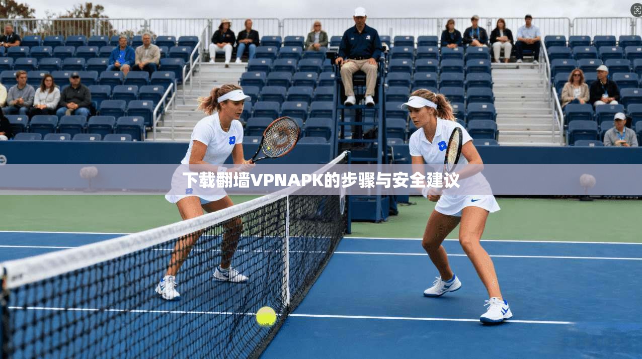 下载翻墙VPNAPK的步骤与安全建议