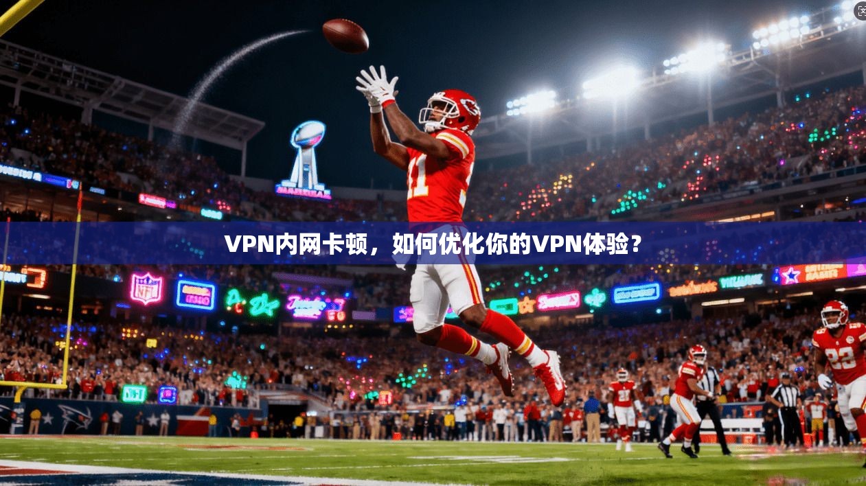 VPN内网卡顿，如何优化你的VPN体验？