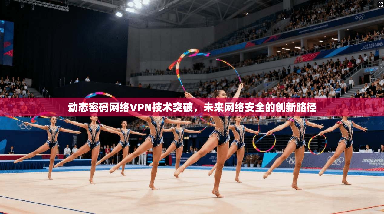 动态密码网络VPN技术突破，未来网络安全的创新路径