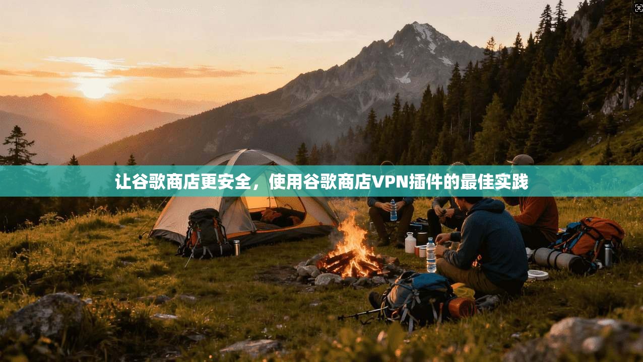 让谷歌商店更安全，使用谷歌商店VPN插件的最佳实践