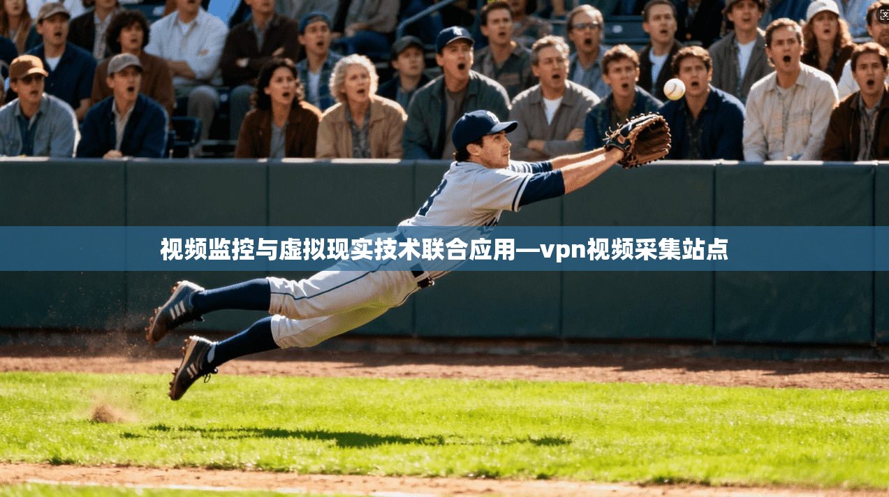 视频监控与虚拟现实技术联合应用—vpn视频采集站点