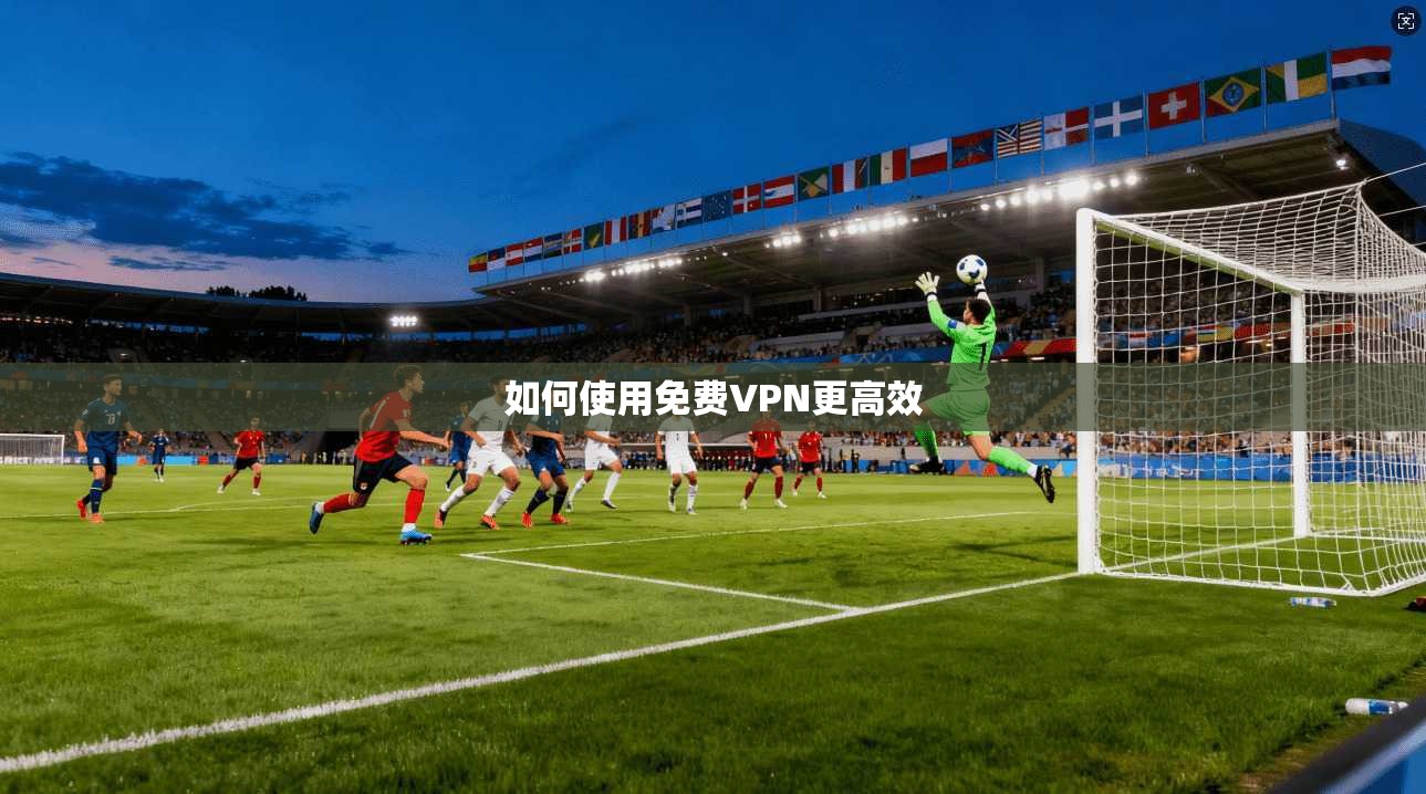 如何使用免费VPN更高效