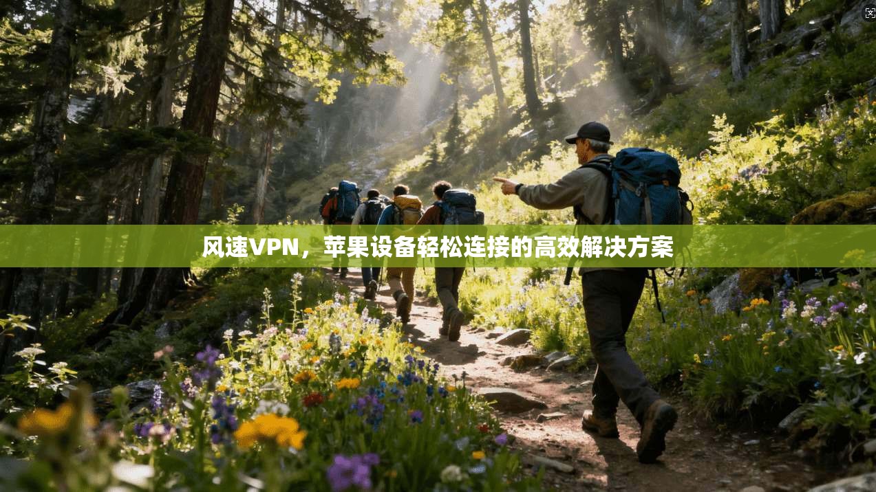 风速VPN，苹果设备轻松连接的高效解决方案