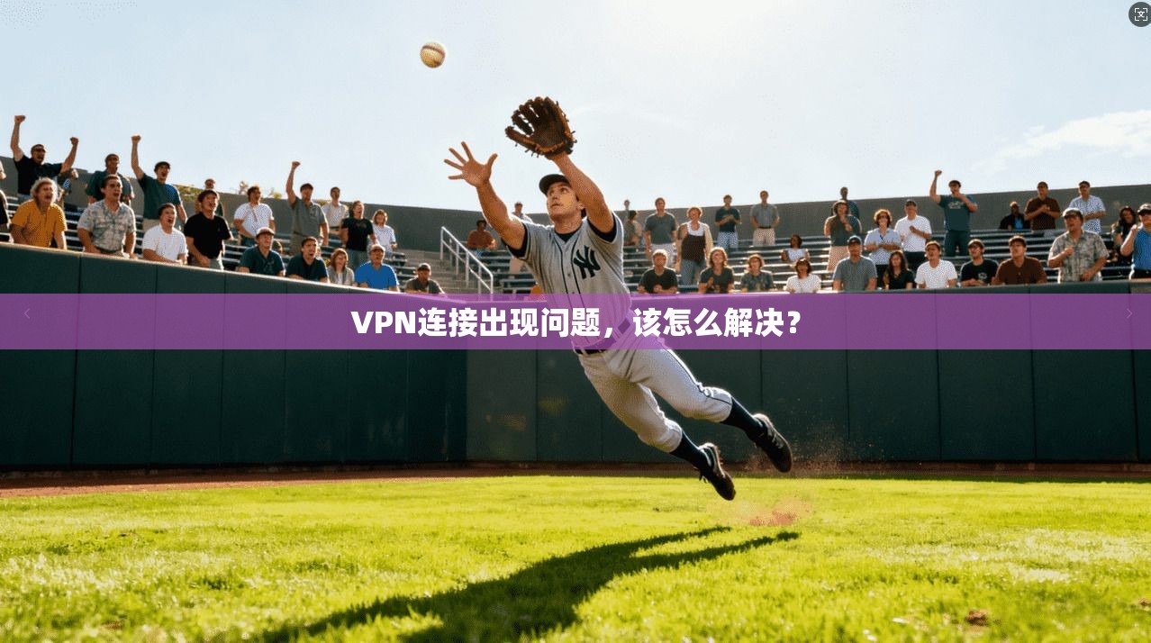 VPN连接出现问题，该怎么解决？